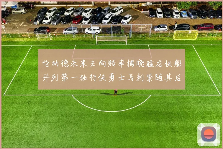 伦纳德未来去向赔率揭晓猛龙快船并列第一独行侠勇士马刺紧随其后