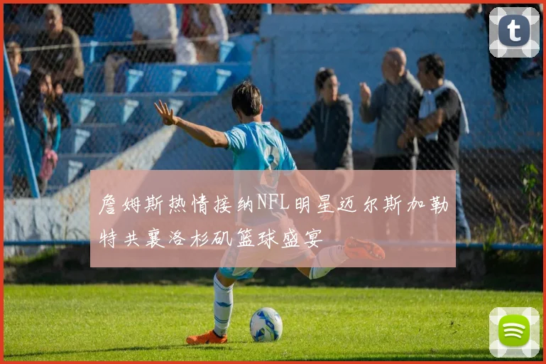 詹姆斯热情接纳NFL明星迈尔斯加勒特共襄洛杉矶篮球盛宴
