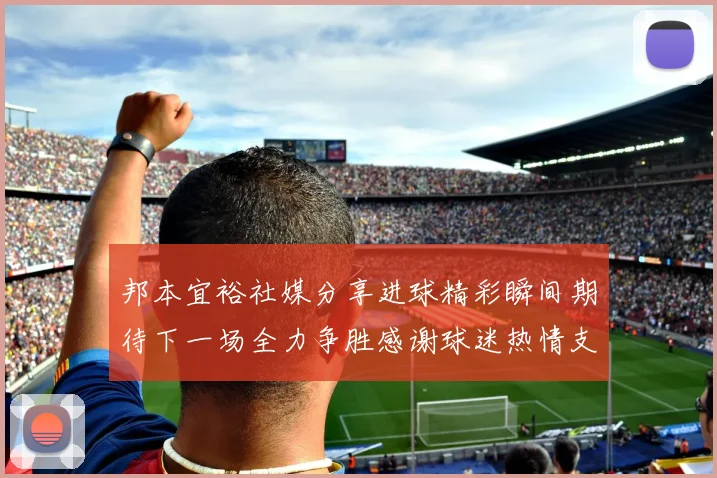 邦本宜裕社媒分享进球精彩瞬间期待下一场全力争胜感谢球迷热情支持
