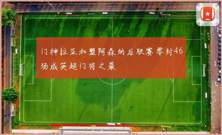 门神拉亚加盟阿森纳后联赛零封46场成英超门将之最