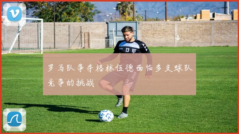 罗马队争夺格林伍德面临多支球队竞争的挑战