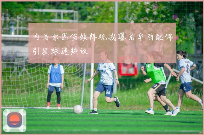 内马尔因伤缺阵观战曝光华丽配饰引发球迷热议