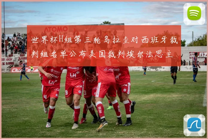 世界杯H组第三轮乌拉圭对西班牙裁判组名单公布美国裁判埃尔法思主裁判