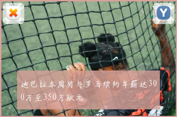 迪巴拉本周将与罗马续约年薪达300万至350万欧元