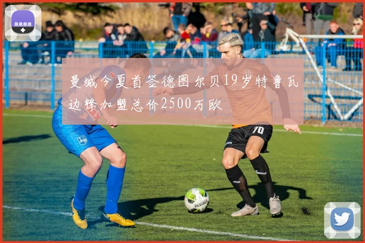 曼城今夏首签德图尔贝19岁特鲁瓦边锋加盟总价2500万欧