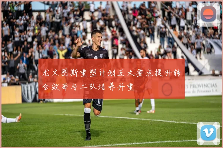 尤文图斯重塑计划五大要点提升转会效率与二队培养并重