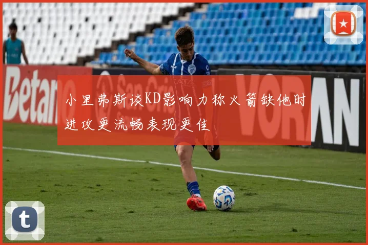 小里弗斯谈KD影响力称火箭缺他时进攻更流畅表现更佳