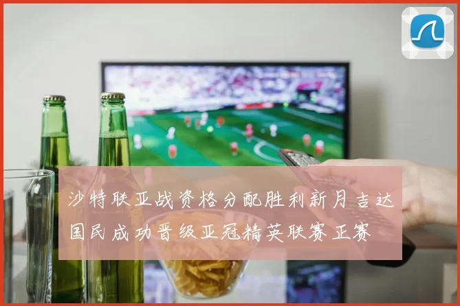 沙特联亚战资格分配胜利新月吉达国民成功晋级亚冠精英联赛正赛