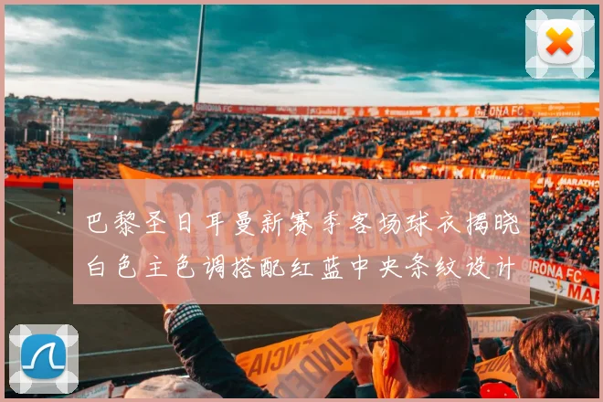 巴黎圣日耳曼新赛季客场球衣揭晓白色主色调搭配红蓝中央条纹设计