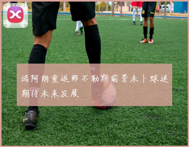 诺阿朗重返那不勒斯前景未卜球迷期待未来发展