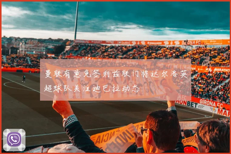 曼联有意免签利兹联门将达尔洛英超球队关注迪巴拉动态