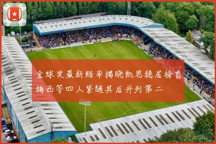金球奖最新赔率揭晓凯恩稳居榜首梅西等四人紧随其后并列第二