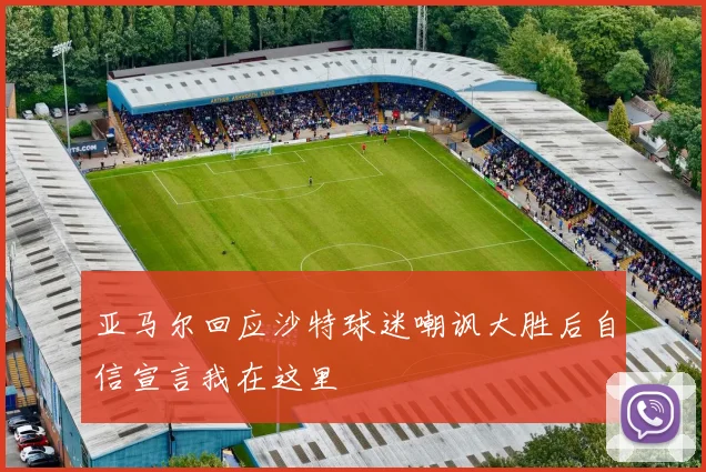 亚马尔回应沙特球迷嘲讽大胜后自信宣言我在这里