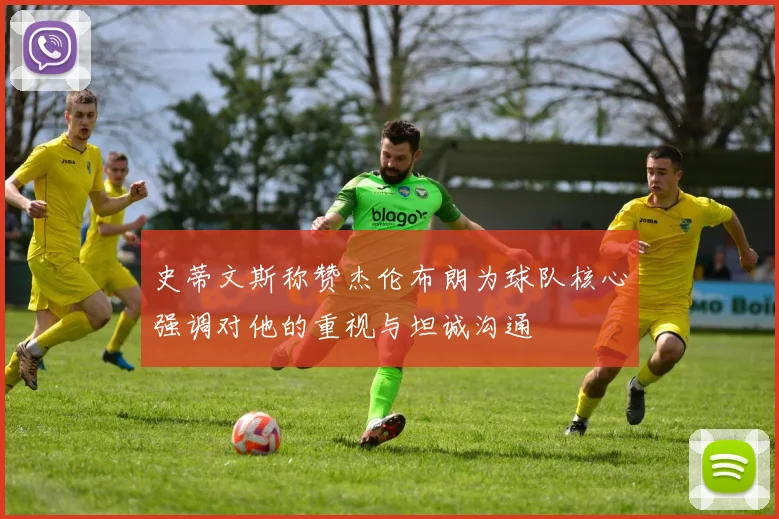 史蒂文斯称赞杰伦布朗为球队核心强调对他的重视与坦诚沟通