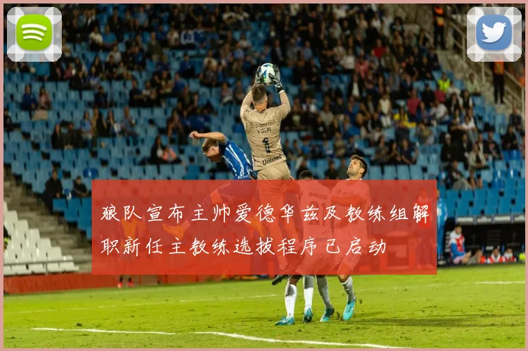 狼队宣布主帅爱德华兹及教练组解职新任主教练选拔程序已启动