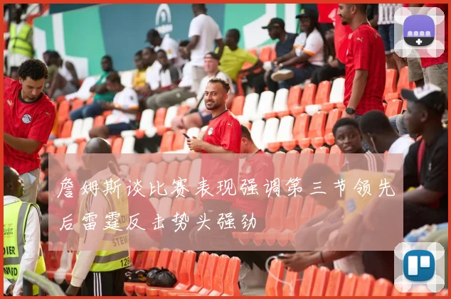 詹姆斯谈比赛表现强调第三节领先后雷霆反击势头强劲