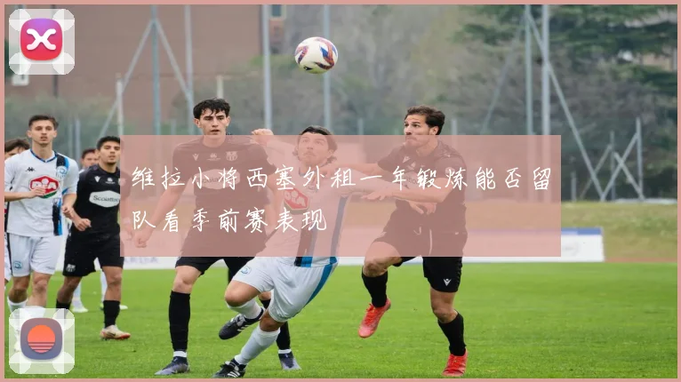 维拉小将西塞外租一年锻炼能否留队看季前赛表现