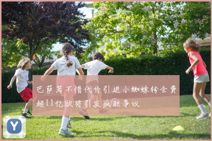 巴萨若不惜代价引进小蜘蛛转会费超11亿欧将引发疯狂争议
