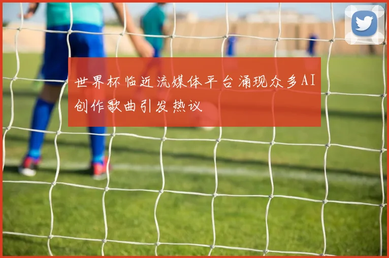世界杯临近流媒体平台涌现众多AI创作歌曲引发热议