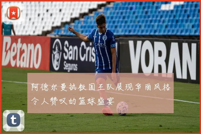 阿德尔曼执教国王队展现华丽风格令人赞叹的篮球盛宴