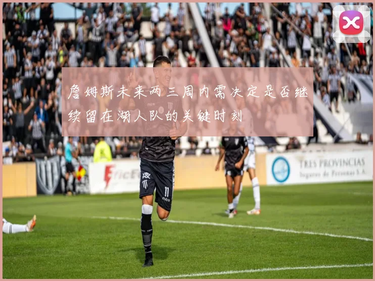 詹姆斯未来两三周内需决定是否继续留在湖人队的关键时刻