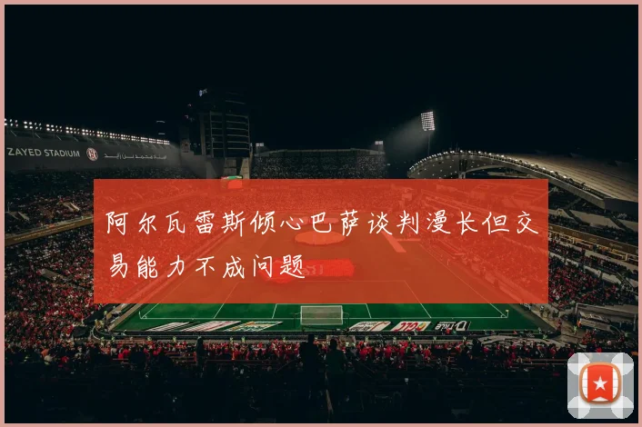 阿尔瓦雷斯倾心巴萨谈判漫长但交易能力不成问题