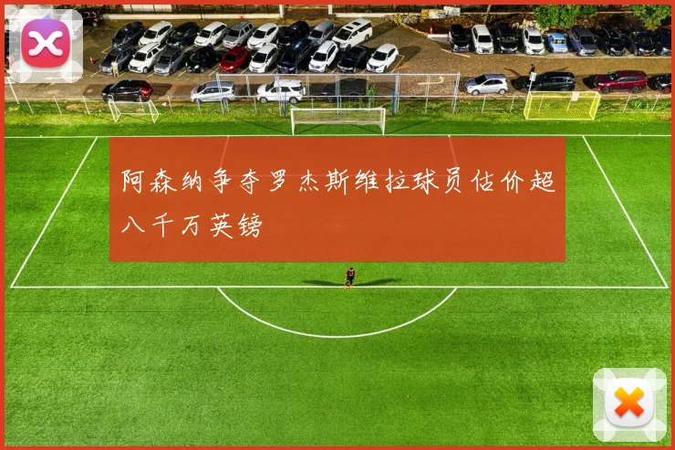 阿森纳争夺罗杰斯维拉球员估价超八千万英镑