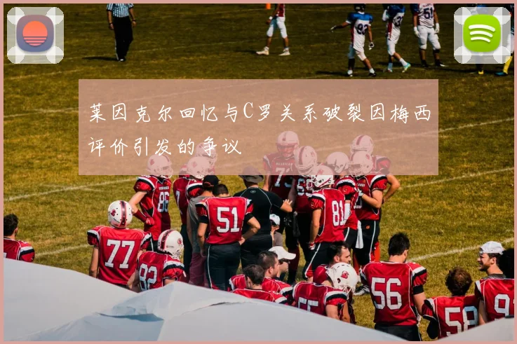 莱因克尔回忆与C罗关系破裂因梅西评价引发的争议