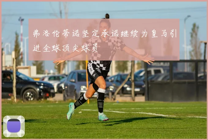 弗洛伦蒂诺坚定承诺继续为皇马引进全球顶尖球员